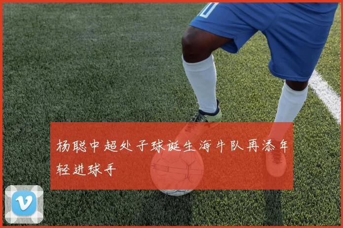 杨聪中超处子球诞生海牛队再添年轻进球手
