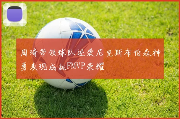 周琦带领球队逆袭尼克斯布伦森神勇表现成就FMVP荣耀