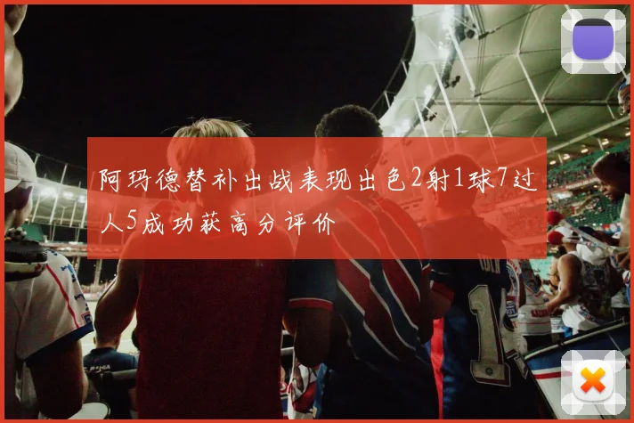阿玛德替补出战表现出色2射1球7过人5成功获高分评价