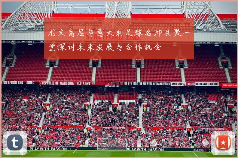 尤文高层与意大利足球名帅共聚一堂探讨未来发展与合作机会