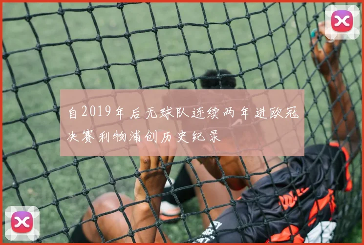 自2019年后无球队连续两年进欧冠决赛利物浦创历史纪录
