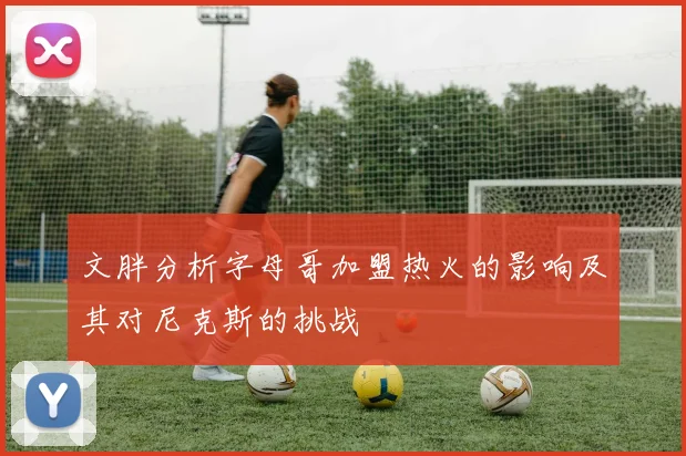 文胖分析字母哥加盟热火的影响及其对尼克斯的挑战