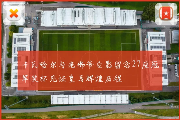 卡瓦哈尔与老佛爷合影留念27座冠军奖杯见证皇马辉煌历程