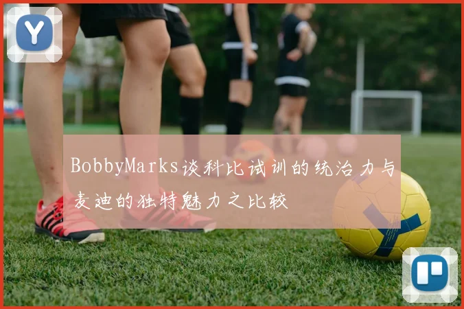 BobbyMarks谈科比试训的统治力与麦迪的独特魅力之比较