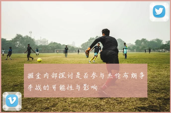 掘金内部探讨是否参与杰伦布朗争夺战的可能性与影响