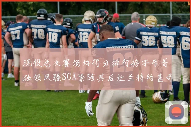 现役总决赛场均得分排行榜字母哥独领风骚SGA紧随其后杜兰特约基奇东契奇争夺第三