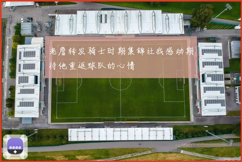 老詹转发骑士时期集锦让我感动期待他重返球队的心情