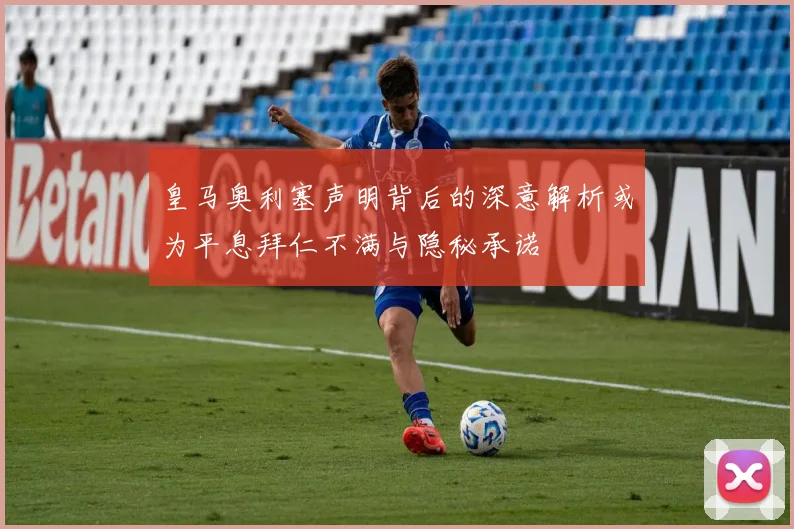 皇马奥利塞声明背后的深意解析或为平息拜仁不满与隐秘承诺