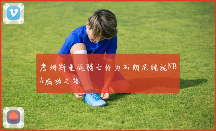詹姆斯重返骑士将为布朗尼铺就NBA成功之路