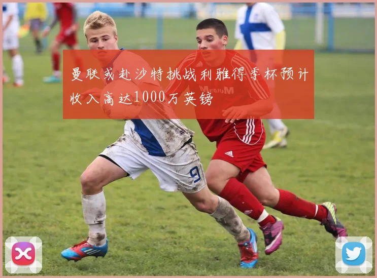 曼联或赴沙特挑战利雅得季杯预计收入高达1000万英镑