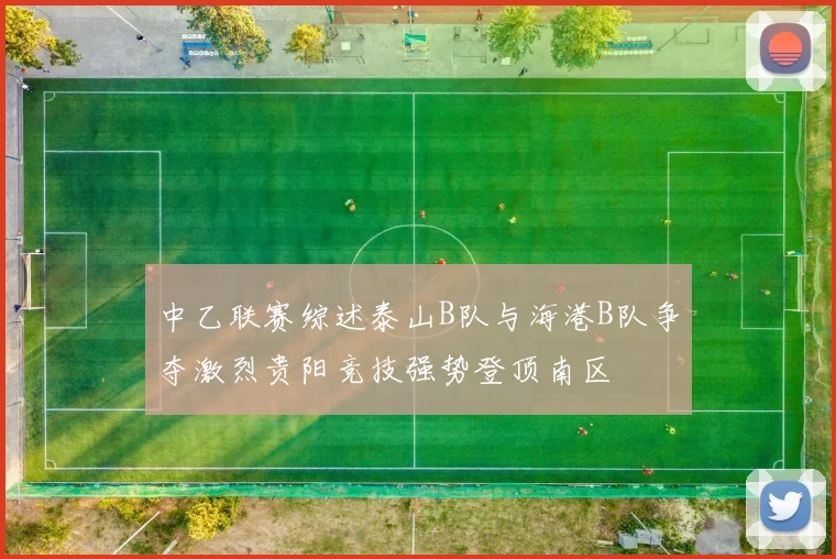 中乙联赛综述泰山B队与海港B队争夺激烈贵阳竞技强势登顶南区