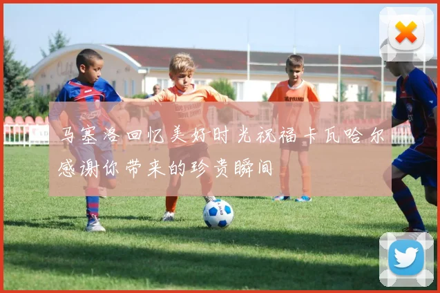 马塞洛回忆美好时光祝福卡瓦哈尔感谢你带来的珍贵瞬间