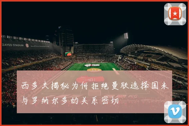 西多夫揭秘为何拒绝曼联选择国米与罗纳尔多的关系密切