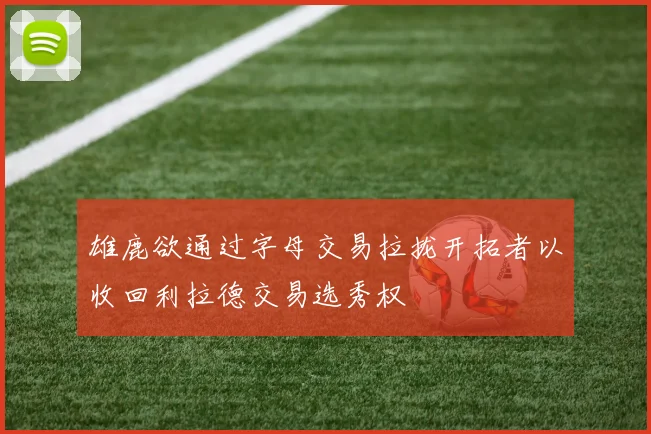 雄鹿欲通过字母交易拉拢开拓者以收回利拉德交易选秀权