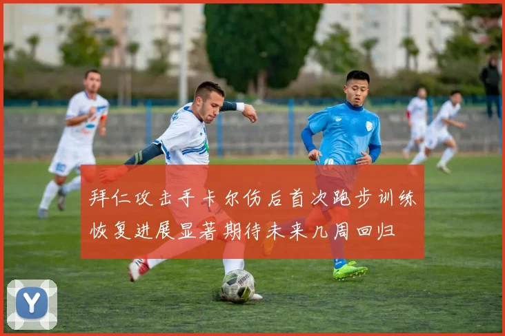 拜仁攻击手卡尔伤后首次跑步训练恢复进展显著期待未来几周回归