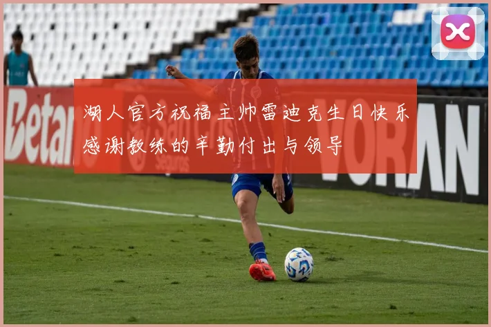 湖人官方祝福主帅雷迪克生日快乐感谢教练的辛勤付出与领导