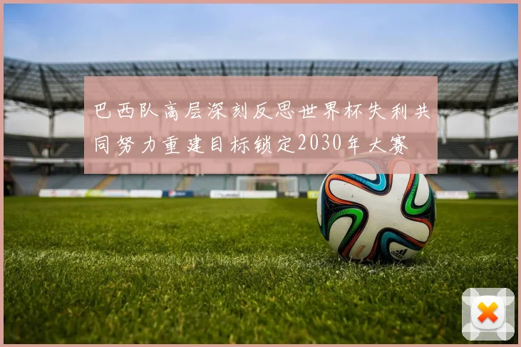 巴西队高层深刻反思世界杯失利共同努力重建目标锁定2030年大赛