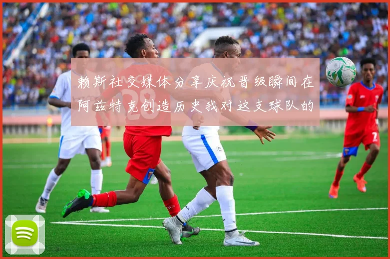 赖斯社交媒体分享庆祝晋级瞬间在阿兹特克创造历史我对这支球队的热爱无以言表