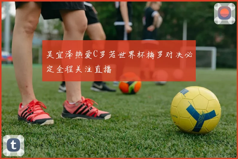 吴宜泽热爱C罗若世界杯梅罗对决必定全程关注直播