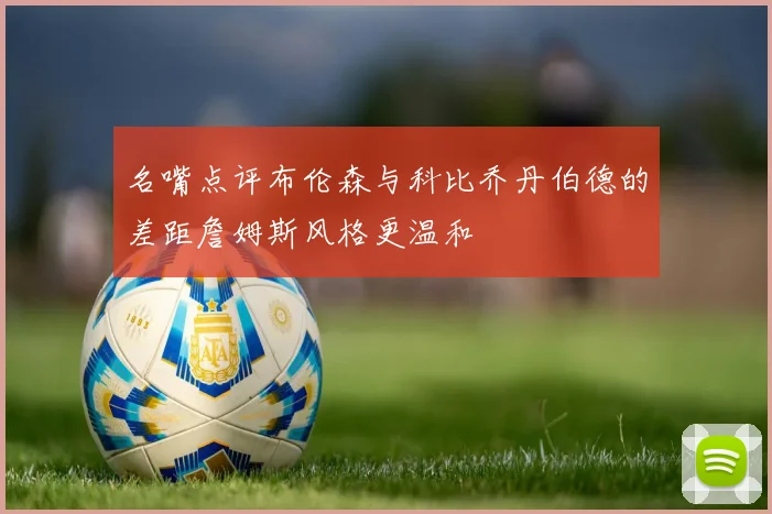 名嘴点评布伦森与科比乔丹伯德的差距詹姆斯风格更温和