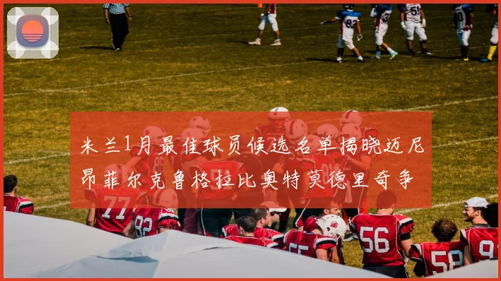 米兰1月最佳球员候选名单揭晓迈尼昂菲尔克鲁格拉比奥特莫德里奇争夺荣誉
