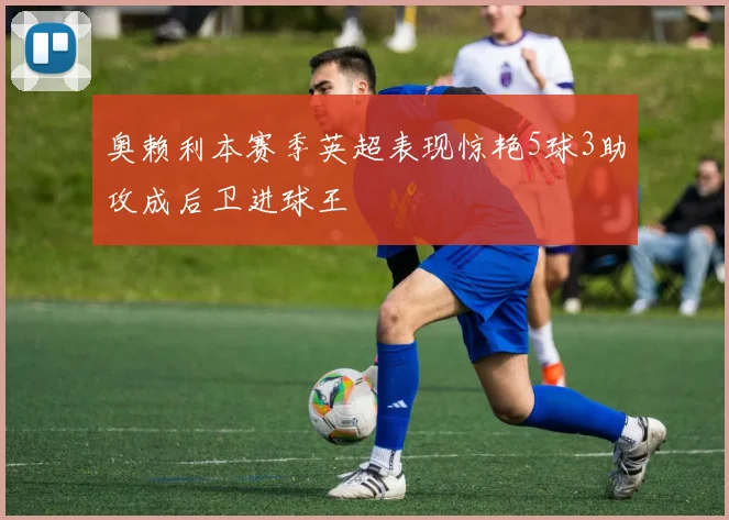 奥赖利本赛季英超表现惊艳5球3助攻成后卫进球王